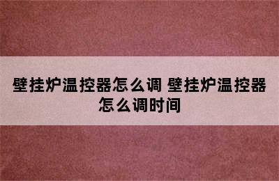 壁挂炉温控器怎么调 壁挂炉温控器怎么调时间